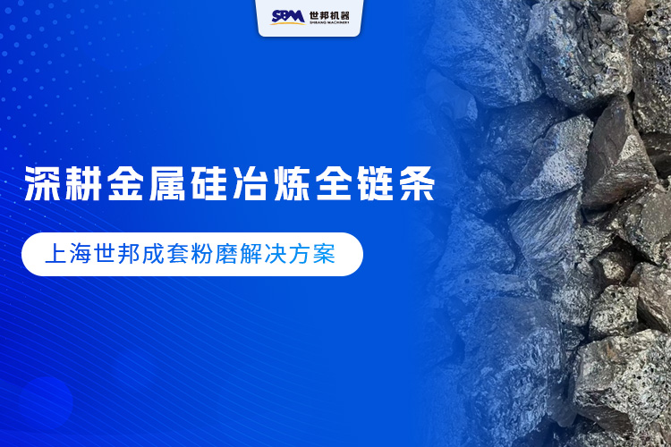 深耕金属硅冶炼全链条 ,上海世邦成套粉磨解决方案