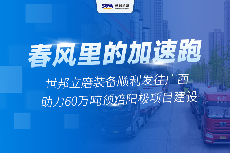 春风里的“加速跑”丨世邦两台套立磨装备启程广西，助力年产60万吨预焙阳极项目建设